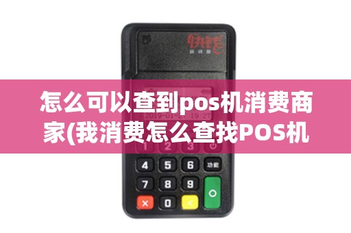 怎么可以查到pos机消费商家(我消费怎么查找POS机)