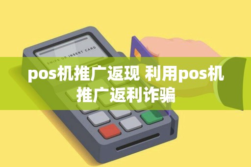 pos机推广返现 利用pos机推广返利诈骗