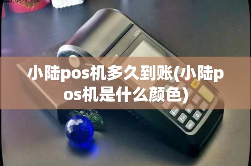 小陆pos机多久到账(小陆pos机是什么颜色)