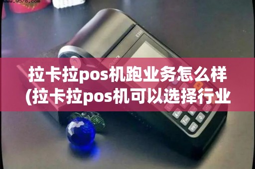 拉卡拉pos机跑业务怎么样(拉卡拉pos机可以选择行业)