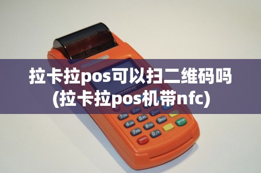拉卡拉pos可以扫二维码吗(拉卡拉pos机带nfc)