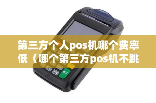 第三方个人pos机哪个费率低（哪个第三方pos机不跳码）