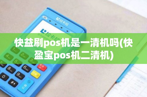 快益刷pos机是一清机吗(快盈宝pos机二清机)