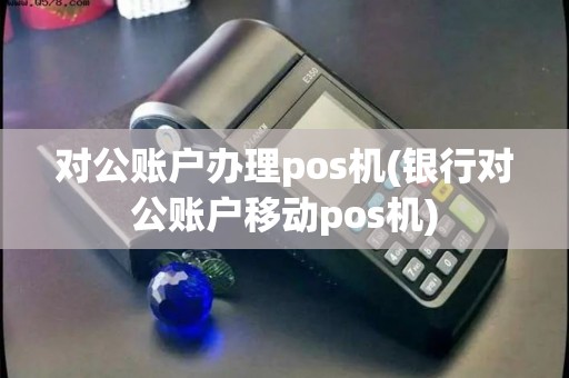 对公账户办理pos机(银行对公账户移动pos机)