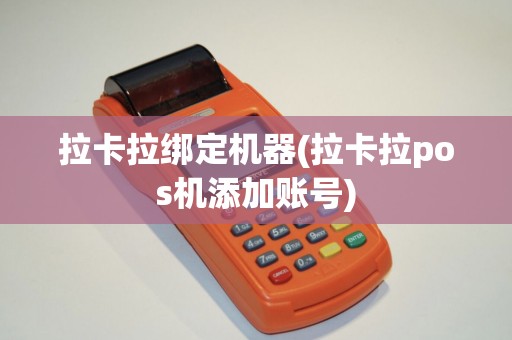 拉卡拉绑定机器(拉卡拉pos机添加账号)