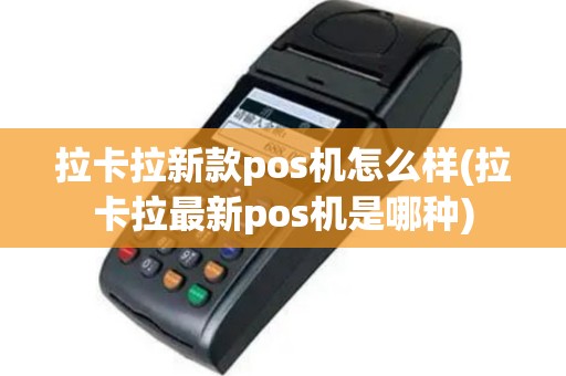 拉卡拉新款pos机怎么样(拉卡拉最新pos机是哪种)