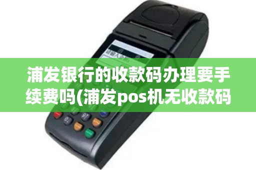 浦发银行的收款码办理要手续费吗(浦发pos机无收款码)