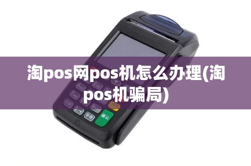 淘pos网pos机怎么办理(淘pos机骗局)