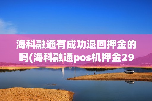 海科融通有成功退回押金的吗(海科融通pos机押金299)