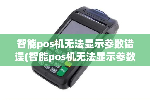 智能pos机无法显示参数错误(智能pos机无法显示参数)