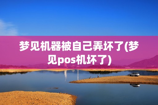 梦见机器被自己弄坏了(梦见pos机坏了)
