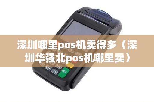 深圳哪里pos机卖得多（深圳华强北pos机哪里卖）