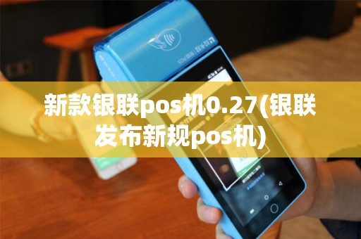 新款银联pos机0.27(银联发布新规pos机)