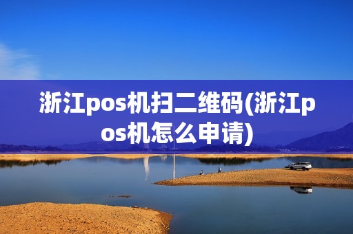 浙江pos机扫二维码(浙江pos机怎么申请)