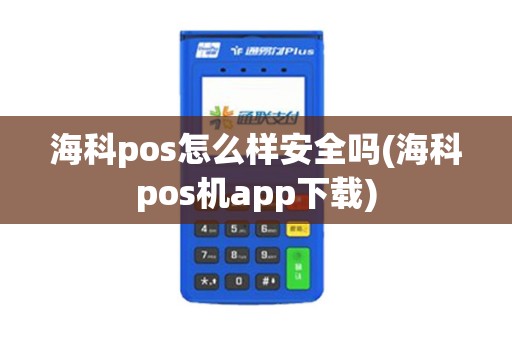 海科pos怎么样安全吗(海科pos机app下载)