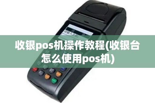 收银pos机操作教程(收银台怎么使用pos机)