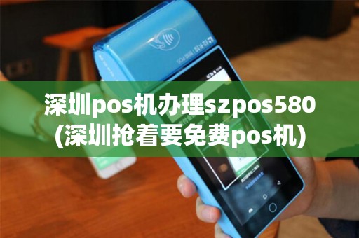 深圳pos机办理szpos580(深圳抢着要免费pos机)