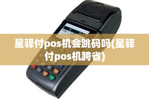 星驿付pos机会跳码吗(星驿付pos机跨省)