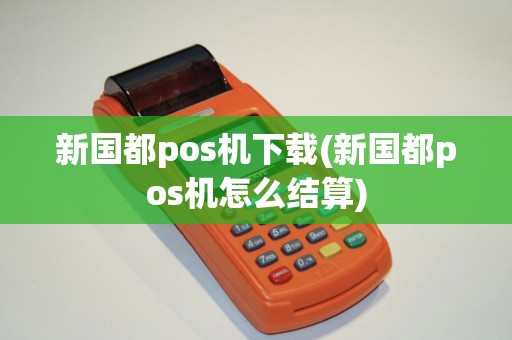 新国都pos机下载(新国都pos机怎么结算)