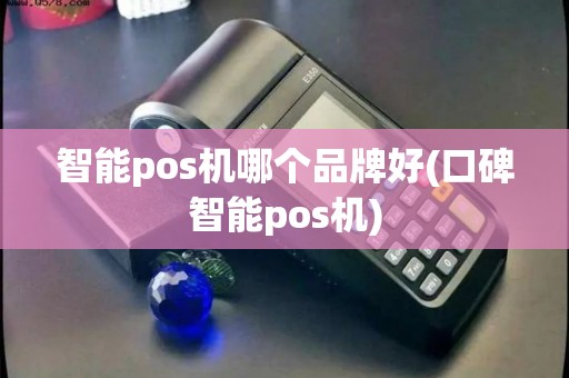 智能pos机哪个品牌好(口碑智能pos机)