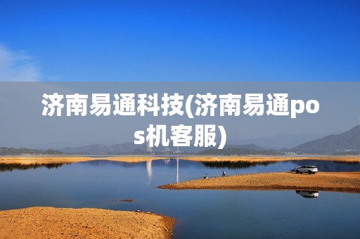 济南易通科技(济南易通pos机客服)