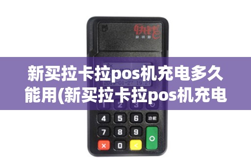 新买拉卡拉pos机充电多久能用(新买拉卡拉pos机充电多久)