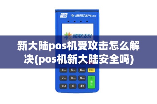 新大陆pos机受攻击怎么解决(pos机新大陆安全吗)
