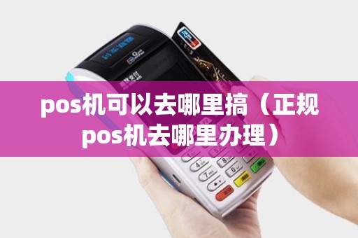 pos机可以去哪里搞（正规pos机去哪里办理）