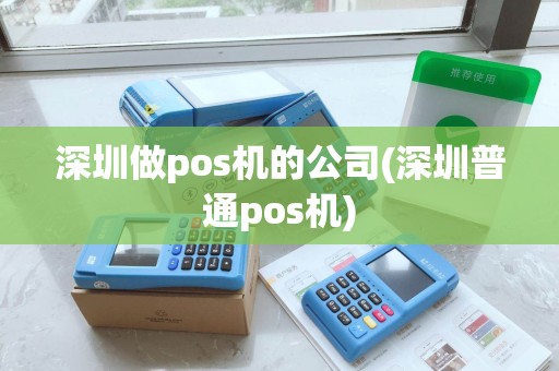 深圳做pos机的公司(深圳普通pos机)