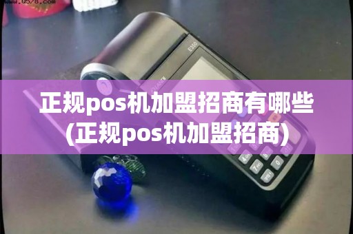 正规pos机加盟招商有哪些(正规pos机加盟招商)