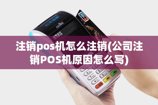 注销pos机怎么注销(公司注销POS机原因怎么写)