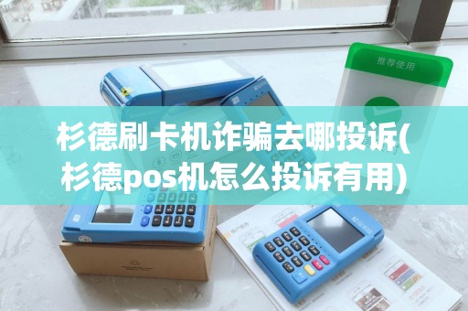 杉德刷卡机诈骗去哪投诉(杉德pos机怎么投诉有用)