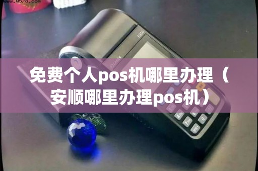 免费个人pos机哪里办理（安顺哪里办理pos机）