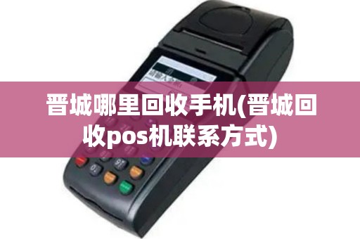 晋城哪里回收手机(晋城回收pos机联系方式)