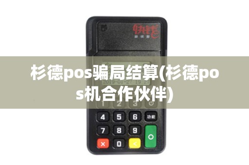 杉德pos骗局结算(杉德pos机合作伙伴)