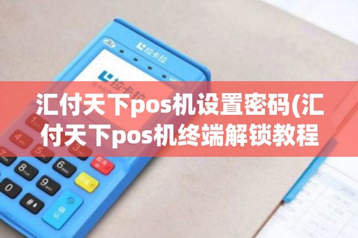汇付天下pos机设置密码(汇付天下pos机终端解锁教程)