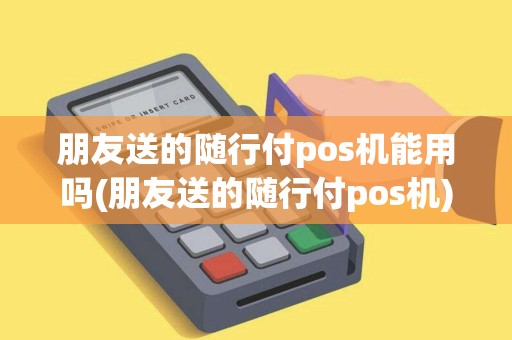 朋友送的随行付pos机能用吗(朋友送的随行付pos机)