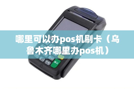 哪里可以办pos机刷卡（乌鲁木齐哪里办pos机）