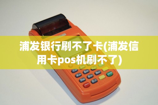 浦发银行刷不了卡(浦发信用卡pos机刷不了)