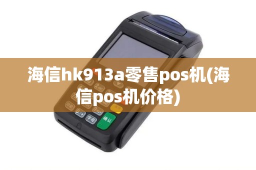 海信hk913a零售pos机(海信pos机价格)