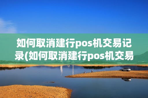 如何取消建行pos机交易记录(如何取消建行pos机交易)