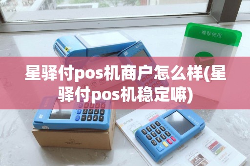 星驿付pos机商户怎么样(星驿付pos机稳定嘛)