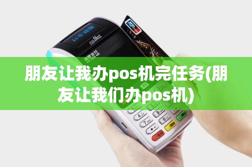 朋友让我办pos机完任务(朋友让我们办pos机)