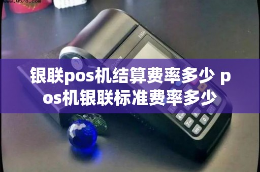 银联pos机结算费率多少 pos机银联标准费率多少