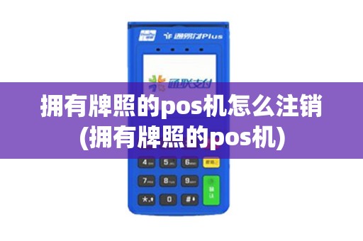 拥有牌照的pos机怎么注销(拥有牌照的pos机)