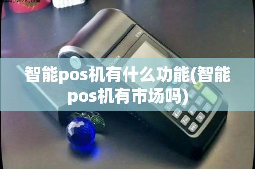 智能pos机有什么功能(智能pos机有市场吗)