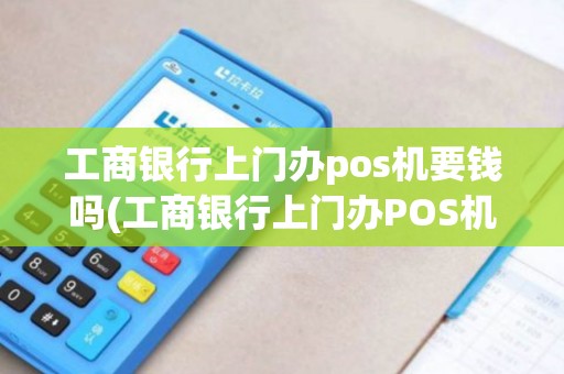 工商银行上门办pos机要钱吗(工商银行上门办POS机)