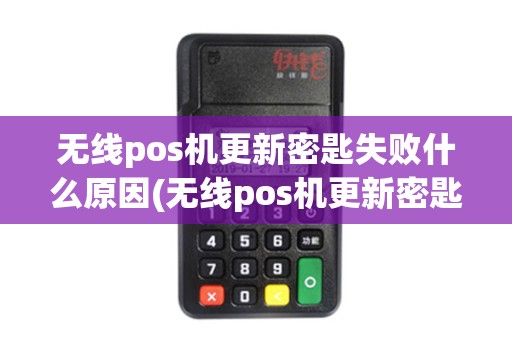 无线pos机更新密匙失败什么原因(无线pos机更新密匙失败)