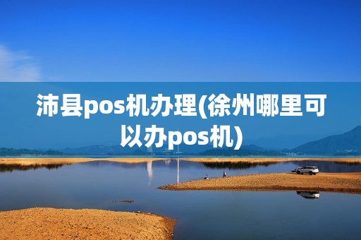 沛县pos机办理(徐州哪里可以办pos机)