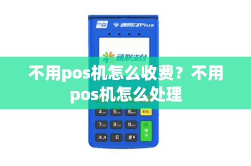 不用pos机怎么收费？不用pos机怎么处理